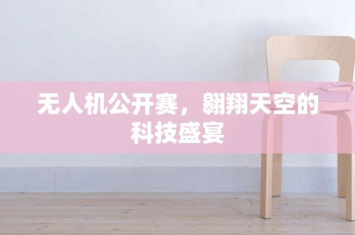 无人机公开赛，翱翔天空的科技盛宴
