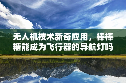 无人机技术新奇应用，棒棒糖能成为飞行器的导航灯吗？
