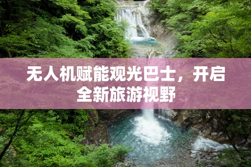 无人机赋能观光巴士，开启全新旅游视野