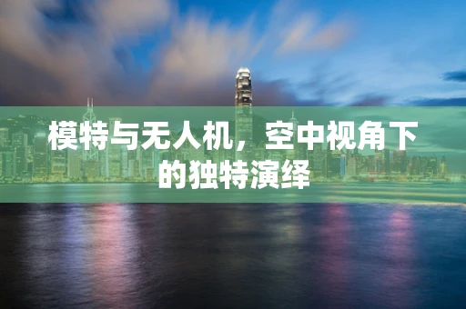 模特与无人机，空中视角下的独特演绎