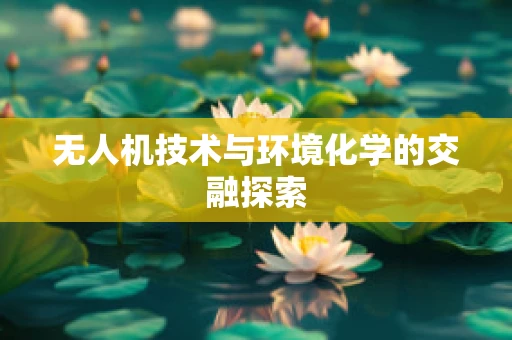 无人机技术与环境化学的交融探索