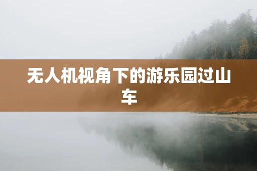 无人机视角下的游乐园过山车