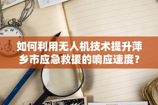 如何利用无人机技术提升萍乡市应急救援的响应速度？
