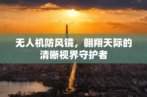 无人机防风镜，翱翔天际的清晰视界守护者