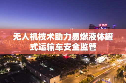 无人机技术助力易燃液体罐式运输车安全监管