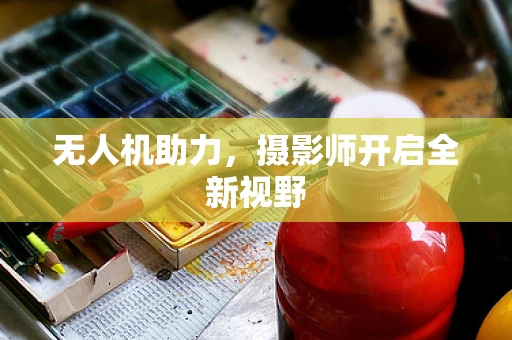 无人机助力，摄影师开启全新视野