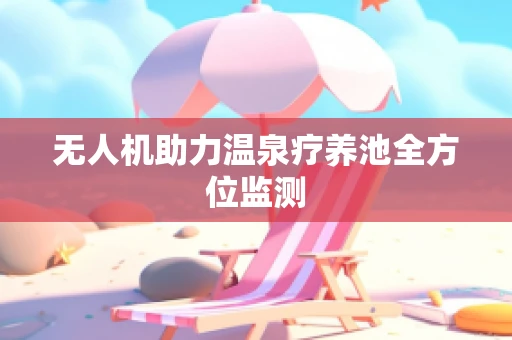 无人机助力温泉疗养池全方位监测