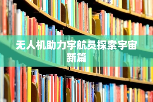 无人机助力宇航员探索宇宙新篇