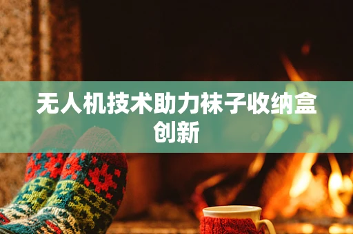 无人机技术助力袜子收纳盒创新