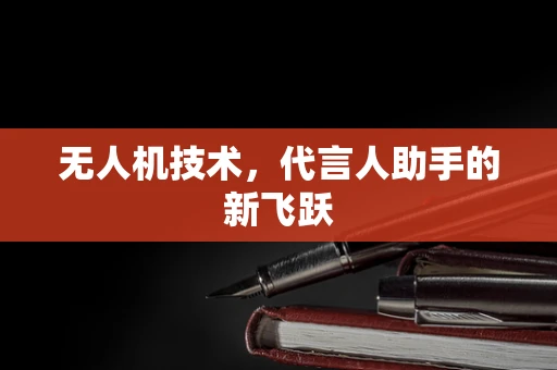 无人机技术，代言人助手的新飞跃