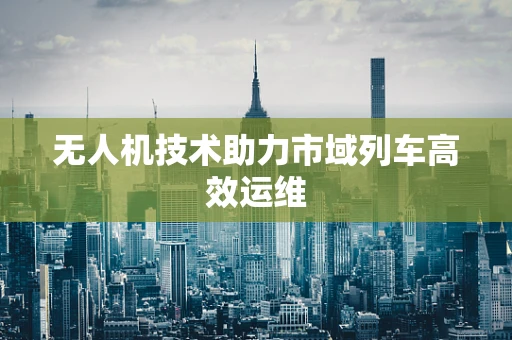 无人机技术助力市域列车高效运维