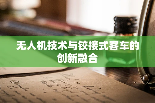 无人机技术与铰接式客车的创新融合