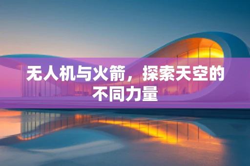 无人机与火箭，探索天空的不同力量