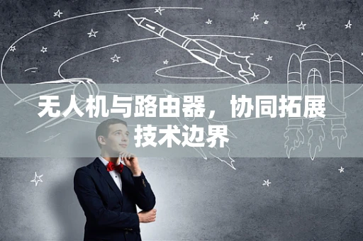 无人机与路由器，协同拓展技术边界