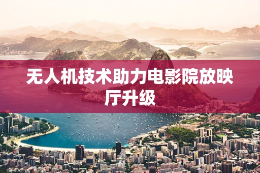 无人机技术助力电影院放映厅升级