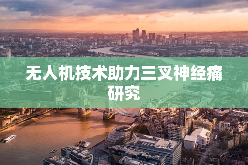 无人机技术助力三叉神经痛研究