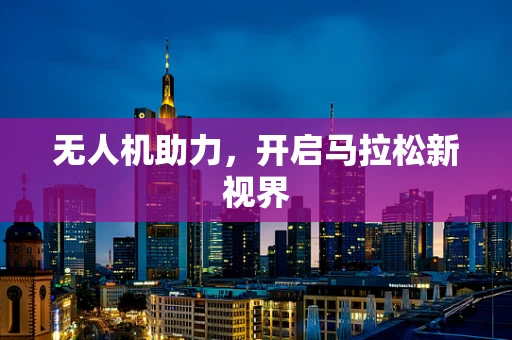 无人机助力，开启马拉松新视界