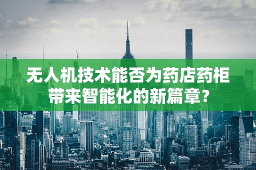 无人机技术能否为药店药柜带来智能化的新篇章？