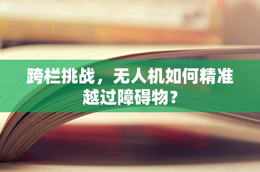 跨栏挑战，无人机如何精准越过障碍物？