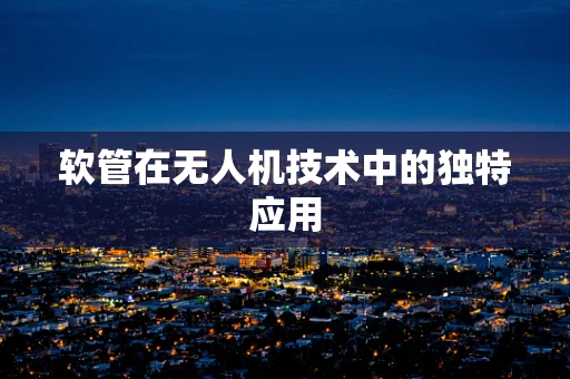 软管在无人机技术中的独特应用