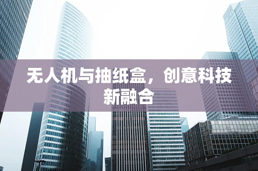无人机与抽纸盒，创意科技新融合