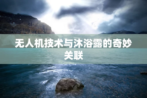 无人机技术与沐浴露的奇妙关联