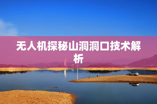 无人机探秘山洞洞口技术解析