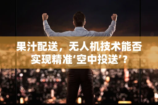 果汁配送，无人机技术能否实现精准‘空中投送’？