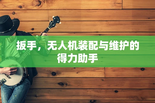 扳手，无人机装配与维护的得力助手