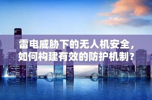 雷电威胁下的无人机安全，如何构建有效的防护机制？