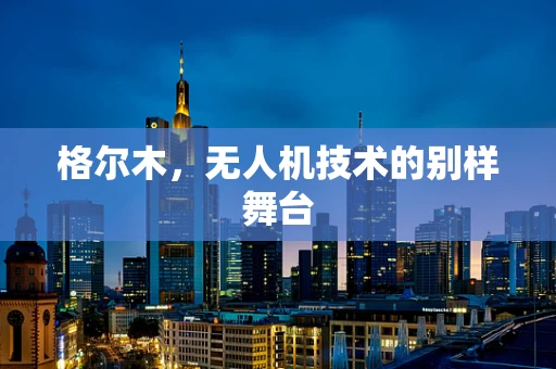 格尔木，无人机技术的别样舞台