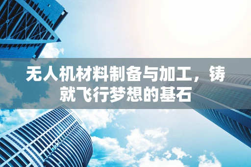 无人机材料制备与加工，铸就飞行梦想的基石