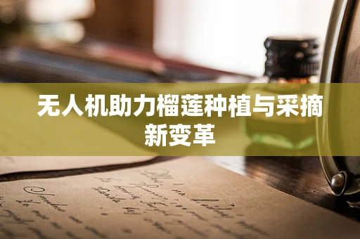 无人机助力榴莲种植与采摘新变革