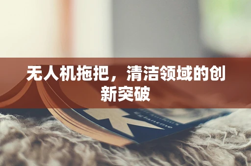 无人机拖把，清洁领域的创新突破