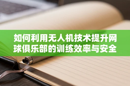 如何利用无人机技术提升网球俱乐部的训练效率与安全性？