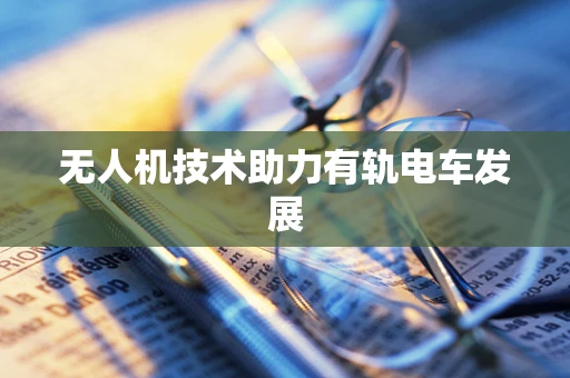 无人机技术助力有轨电车发展