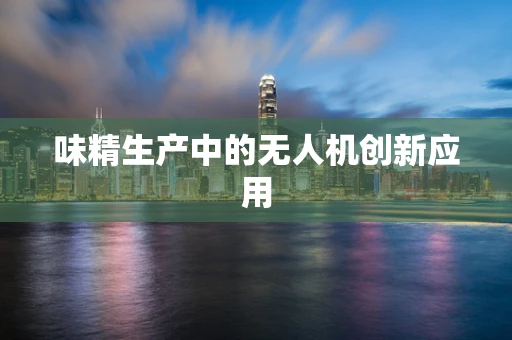 味精生产中的无人机创新应用