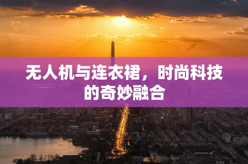 无人机与连衣裙，时尚科技的奇妙融合