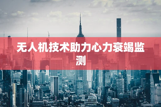 无人机技术助力心力衰竭监测