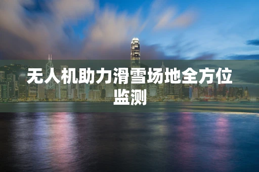无人机助力滑雪场地全方位监测