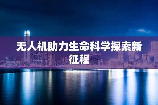 无人机助力生命科学探索新征程