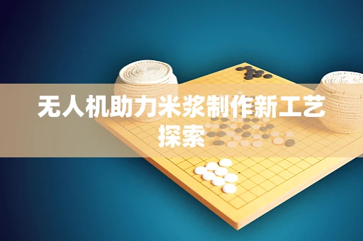 无人机助力米浆制作新工艺探索
