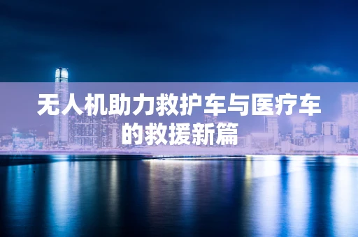 无人机助力救护车与医疗车的救援新篇