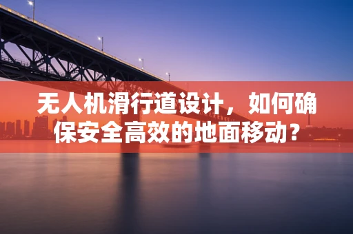 无人机滑行道设计，如何确保安全高效的地面移动？