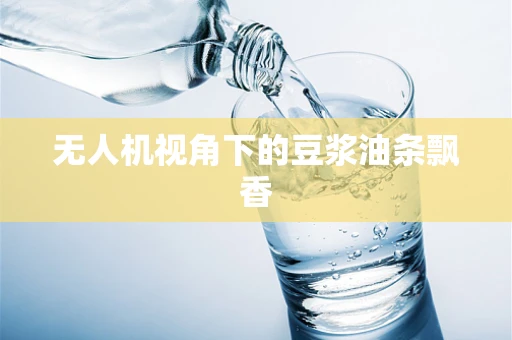 无人机视角下的豆浆油条飘香
