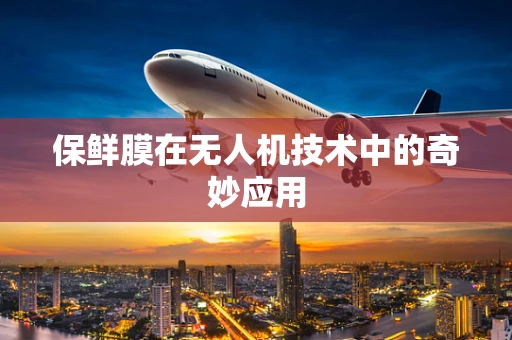 保鲜膜在无人机技术中的奇妙应用