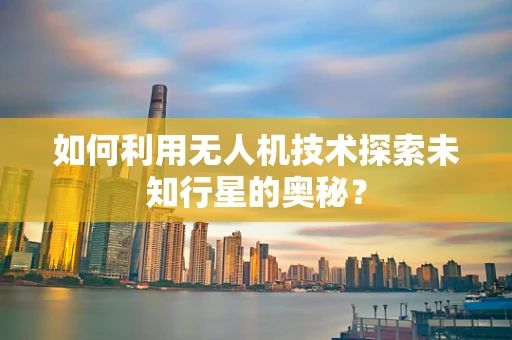如何利用无人机技术探索未知行星的奥秘？