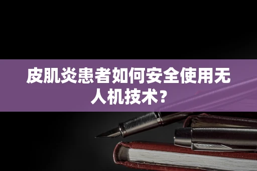 皮肌炎患者如何安全使用无人机技术？