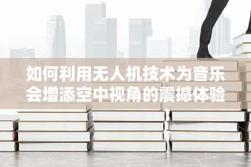 如何利用无人机技术为音乐会增添空中视角的震撼体验？