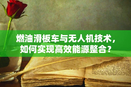 燃油滑板车与无人机技术，如何实现高效能源整合？